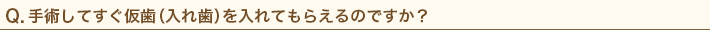 手術してすぐ仮歯（入れ歯）を入れてもらえるのですか？