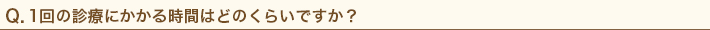 1回の診療にかかる時間はどのくらいですか？