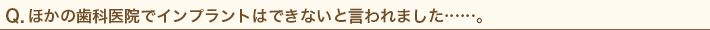 ほかの歯科医院でインプラントはできないと言われました……。