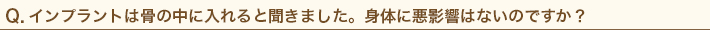 インプラントは骨の中に入れると聞きました。身体に悪影響はないのですか？
