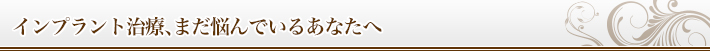 インプラント治療、まだ悩んでいるあなたへ