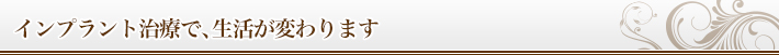 インプラント治療で、生活が変わります