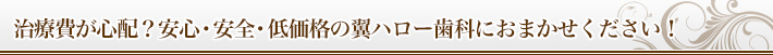 治療費が心配？安心・安全・低価格の翼ハロー歯科におまかせください！