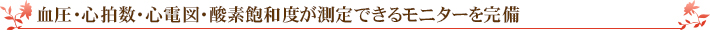 血圧・心拍数・心電図・酸素飽和度が測定できるモニターを完備