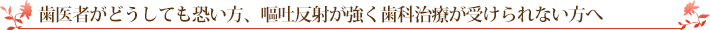 歯医者がどうしても怖い方、嘔吐反射が強く歯科治療が受けられない方へ