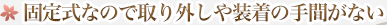 固定式なので取り外しや装着の手間がない