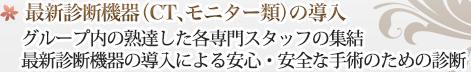 最新診断機器（CT、モニター類）の導入 グループ内の熟達した各専門スタッフの集結 最新診断機器の導入による手術時間の短縮