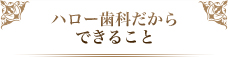 ハロー歯科だからできること